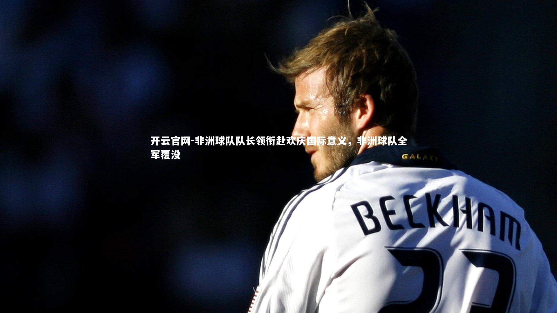 非洲球队队长领衔赴欢庆国际意义，非洲球队全军覆没